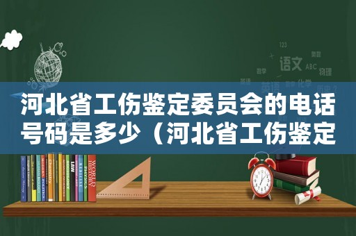 河北省工傷鑒定委員會的電話號碼是多少（河北省工傷鑒定委員會）