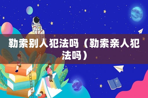 勒索別人犯法嗎（勒索親人犯法嗎）