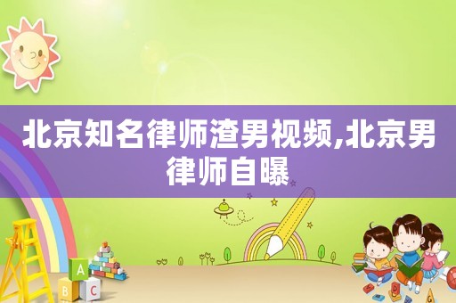 北京知名律師渣男視頻,北京男律師自曝