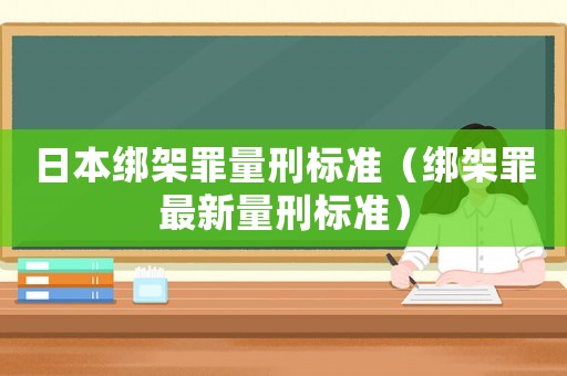 日本綁架罪量刑標(biāo)準(zhǔn)（綁架罪最新量刑標(biāo)準(zhǔn)）