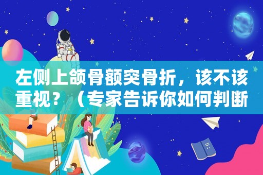 左側上頜骨額突骨折，該不該重視？（專家告訴你如何判斷輕重）