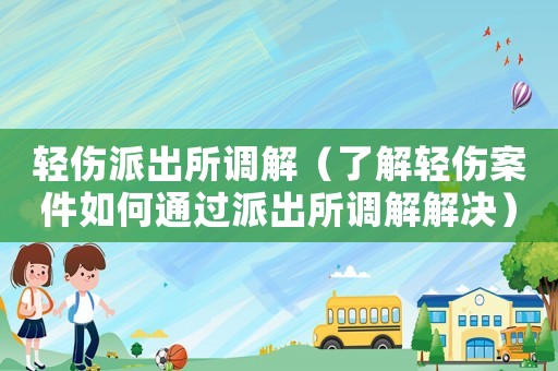 輕傷派出所調解（了解輕傷案件如何通過派出所調解解決）