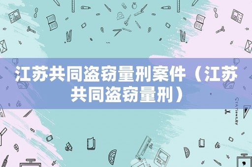 江蘇共同盜竊量刑案件（江蘇共同盜竊量刑）