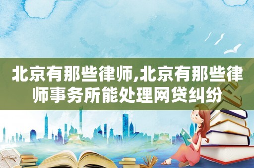 北京有那些律師,北京有那些律師事務所能處理網貸糾紛
