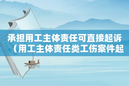 承擔用工主體責任可直接起訴（用工主體責任類工傷案件起訴狀）