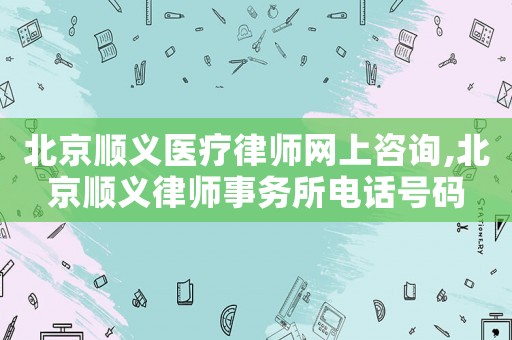 北京順義醫療律師網上咨詢,北京順義律師事務所電話號碼