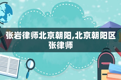 張巖律師北京朝陽,北京朝陽區(qū)張律師