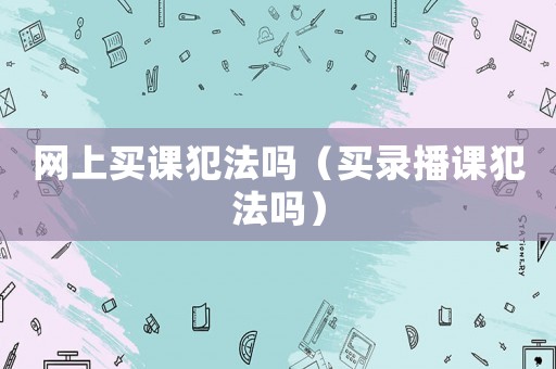 網上買課犯法嗎（買錄播課犯法嗎）