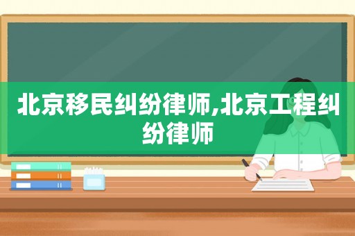 北京移民糾紛律師,北京工程糾紛律師