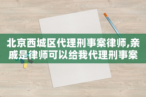 北京西城區代理刑事案律師,親戚是律師可以給我代理刑事案嗎