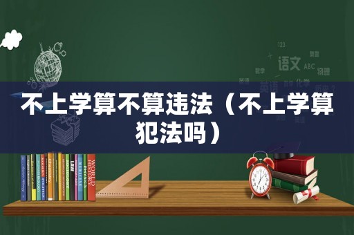 不上學算不算違法（不上學算犯法嗎）