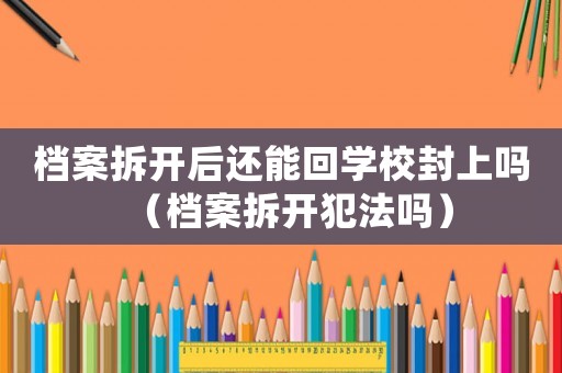 檔案拆開后還能回學校封上嗎（檔案拆開犯法嗎）
