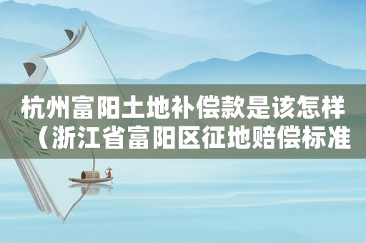 杭州富陽土地補償款是該怎樣（浙江省富陽區征地賠償標準）