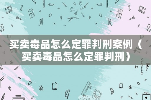 買賣毒品怎么定罪判刑案例（買賣毒品怎么定罪判刑）