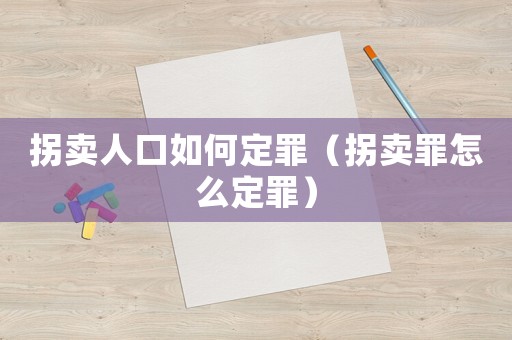 拐賣人口如何定罪（拐賣罪怎么定罪）