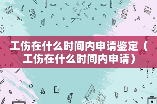 工傷在什么時間內申請鑒定（工傷在什么時間內申請）
