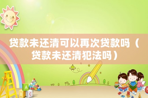 貸款未還清可以再次貸款嗎（貸款未還清犯法嗎）
