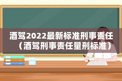 酒駕2022最新標(biāo)準(zhǔn)刑事責(zé)任（酒駕刑事責(zé)任量刑標(biāo)準(zhǔn)）