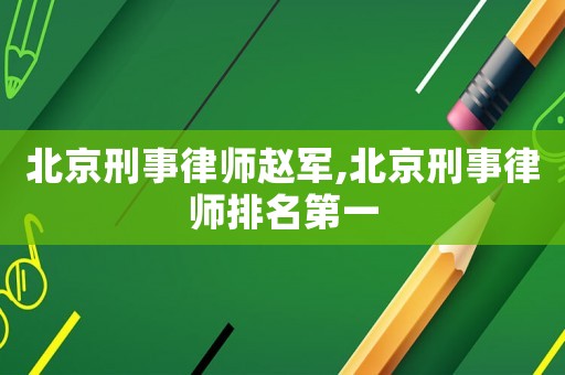 北京刑事律師趙軍,北京刑事律師排名第一