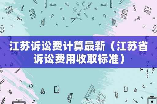 江蘇訴訟費計算最新（江蘇省訴訟費用收取標準）