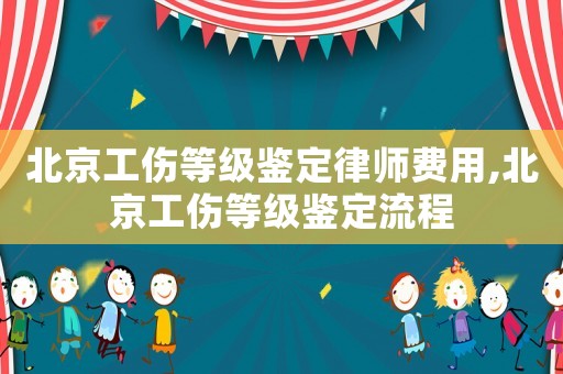 北京工傷等級鑒定律師費用,北京工傷等級鑒定流程