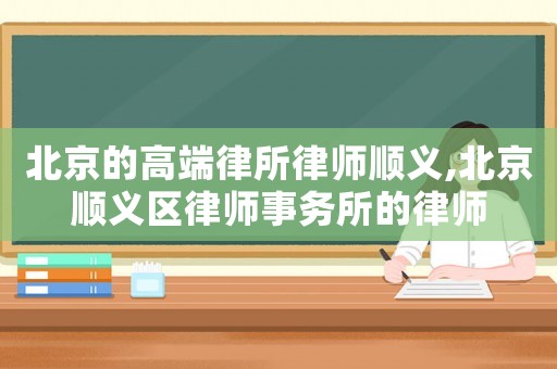 北京的高端律所律師順義,北京順義區律師事務所的律師