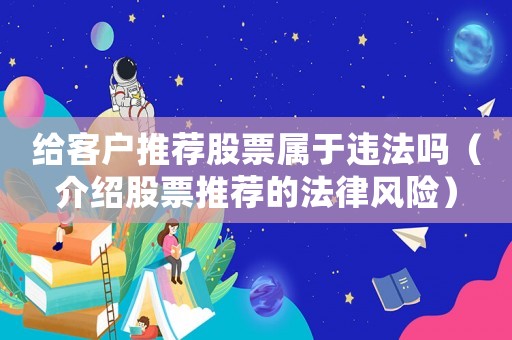 給客戶推薦股票屬于違法嗎（介紹股票推薦的法律風險）