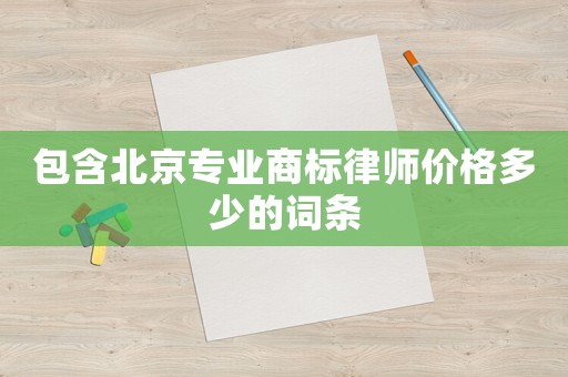 包含北京專業(yè)商標(biāo)律師價(jià)格多少的詞條
