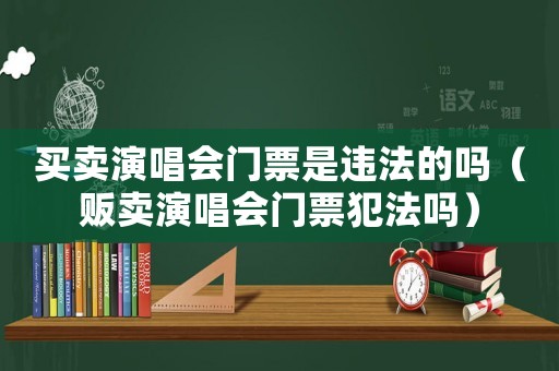 買賣演唱會門票是違法的嗎（販賣演唱會門票犯法嗎）