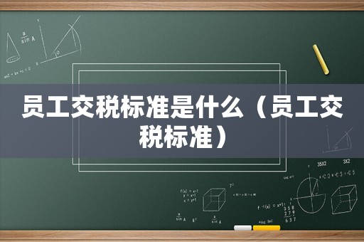 員工交稅標(biāo)準(zhǔn)是什么（員工交稅標(biāo)準(zhǔn)）