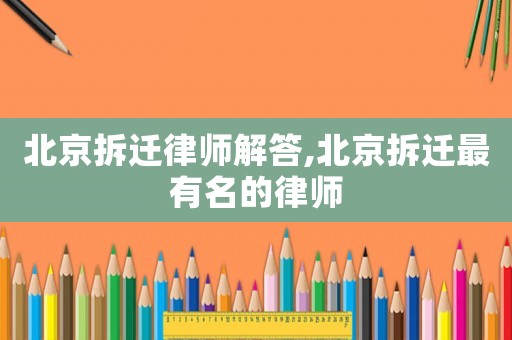 北京拆遷律師解答,北京拆遷最有名的律師