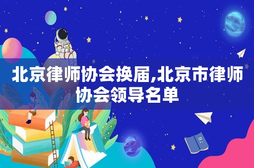 北京律師協會換屆,北京市律師協會領導名單