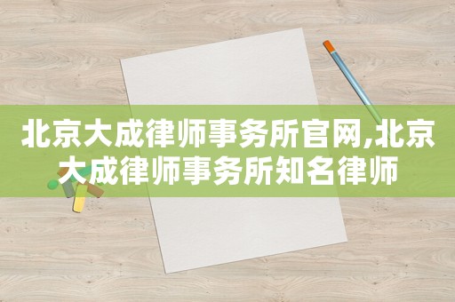北京大成律師事務所官網,北京大成律師事務所知名律師