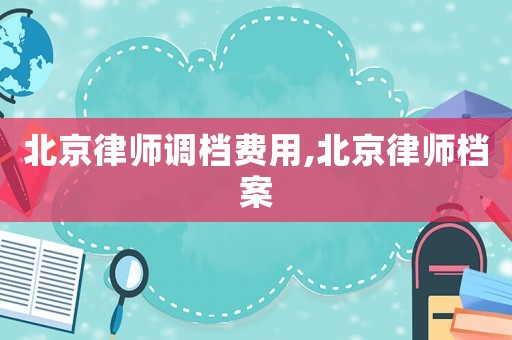 北京律師調檔費用,北京律師檔案