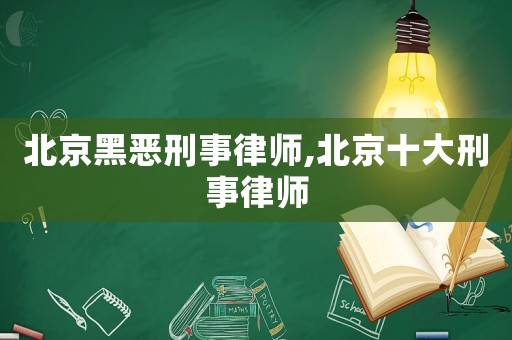 北京黑惡刑事律師,北京十大刑事律師