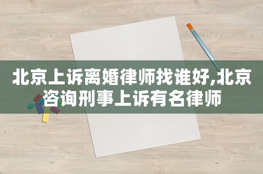 北京上訴離婚律師找誰(shuí)好,北京咨詢刑事上訴有名律師