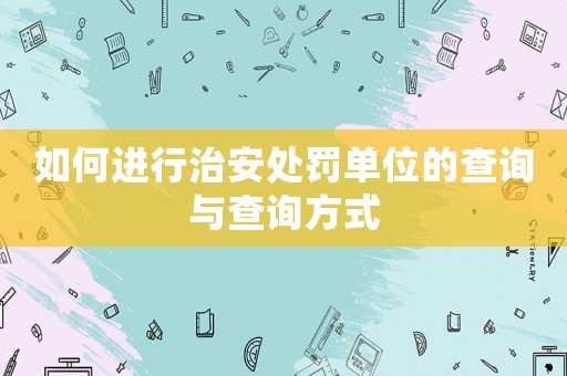 如何進(jìn)行治安處罰單位的查詢與查詢方式
