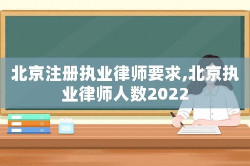北京注冊(cè)執(zhí)業(yè)律師要求,北京執(zhí)業(yè)律師人數(shù)2022