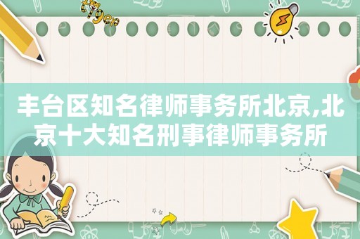 豐臺區知名律師事務所北京,北京十大知名刑事律師事務所
