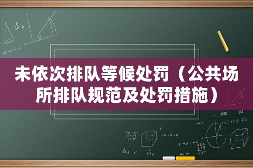 未依次排隊(duì)等候處罰（公共場所排隊(duì)規(guī)范及處罰措施）