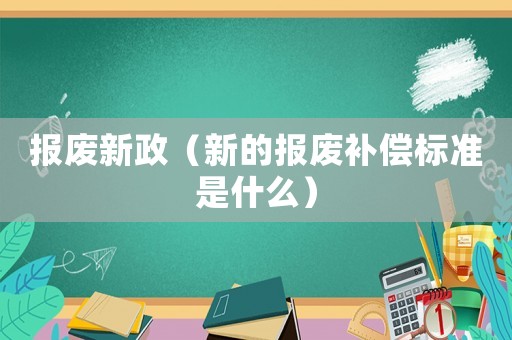 報廢新政（新的報廢補償標準是什么）