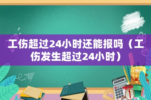 工傷超過24小時還能報嗎（工傷發(fā)生超過24小時）