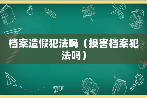 檔案造假犯法嗎（損害檔案犯法嗎）