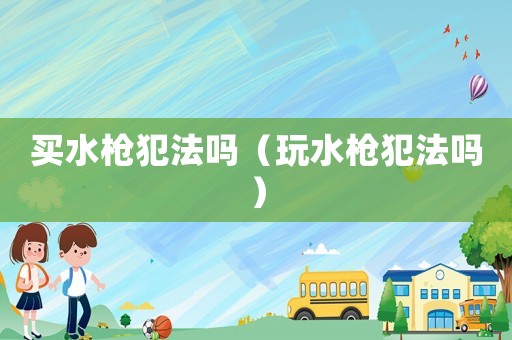 買水槍犯法嗎（玩水槍犯法嗎）