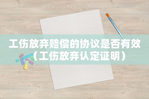 工傷放棄賠償?shù)膮f(xié)議是否有效（工傷放棄認(rèn)定證明）