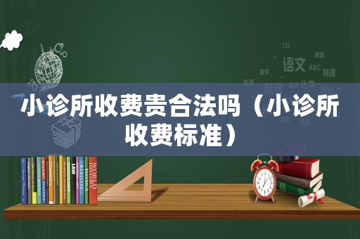 小診所收費貴合法嗎（小診所收費標準）
