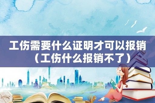 工傷需要什么證明才可以報銷（工傷什么報銷不了）