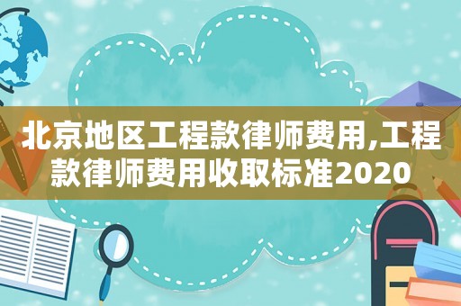 北京地區工程款律師費用,工程款律師費用收取標準2020
