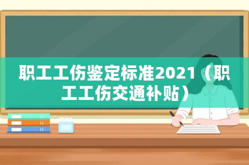 職工工傷鑒定標準2021（職工工傷交通補貼）