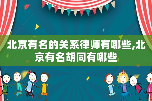 北京有名的關系律師有哪些,北京有名胡同有哪些
